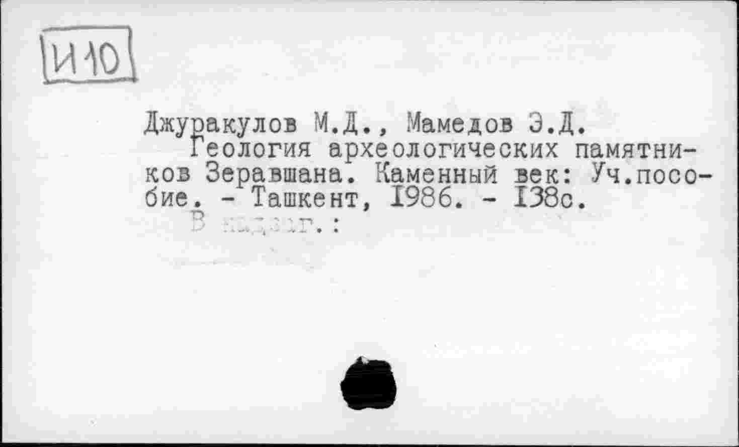 ﻿Джуракулов М.Д., Мамедов Э.Д.
Геология археологических памятников Зеравшана. Каменный век: Уч.посо бие. - Ташкент, 1986. - 138с.